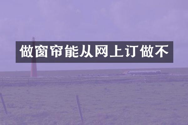 做窗帘能从网上订做不