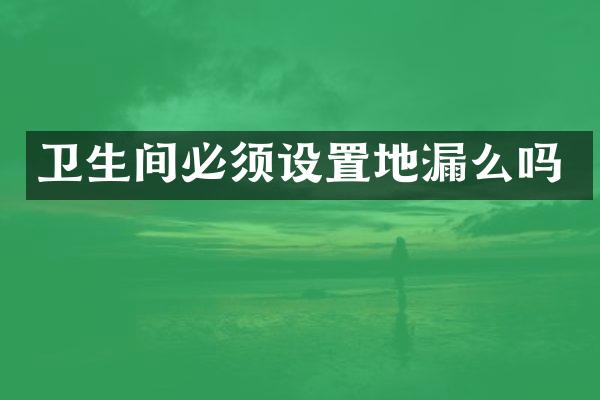 卫生间必须设置地漏么吗
