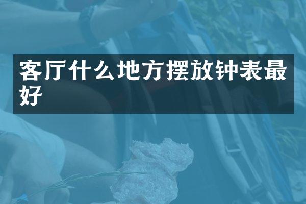 客厅什么地方摆放钟表最好