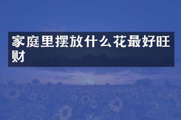 家庭里摆放什么花最好旺财