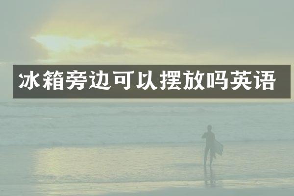 冰箱旁边可以摆放吗英语
