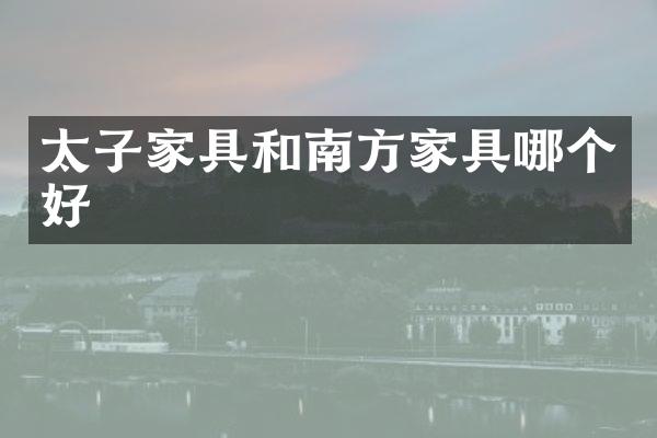 太子家具和南方家具哪个好