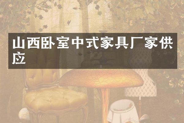 山西卧室中式家具厂家供应