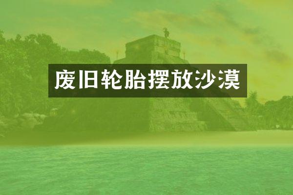 废旧轮胎摆放沙漠