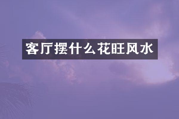 客厅摆什么花旺风水