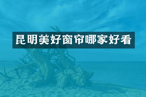 昆明美好窗帘哪家好看