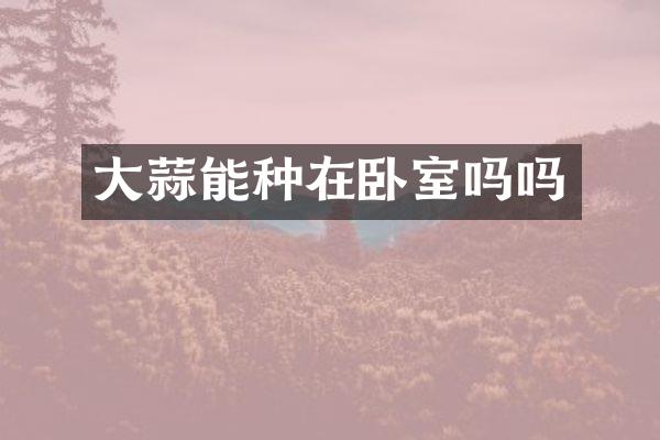 大蒜能种在卧室吗吗