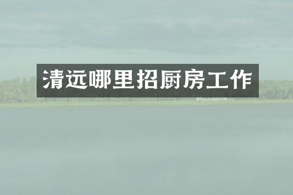 清远哪里招厨房工作
