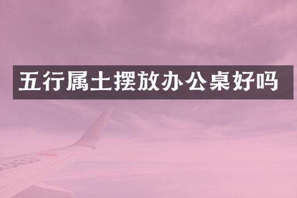 五行属土摆放办公桌好吗