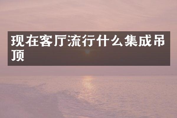 现在客厅流行什么集成吊顶