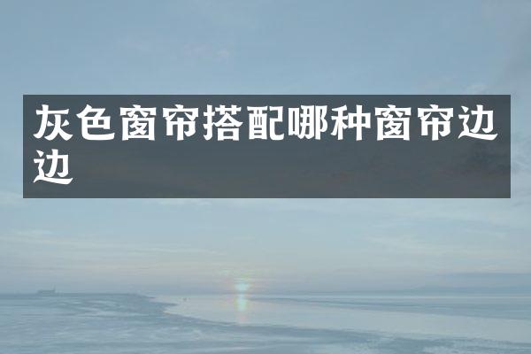灰色窗帘搭配哪种窗帘边边