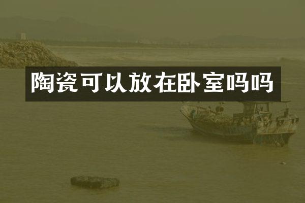陶瓷可以放在卧室吗吗