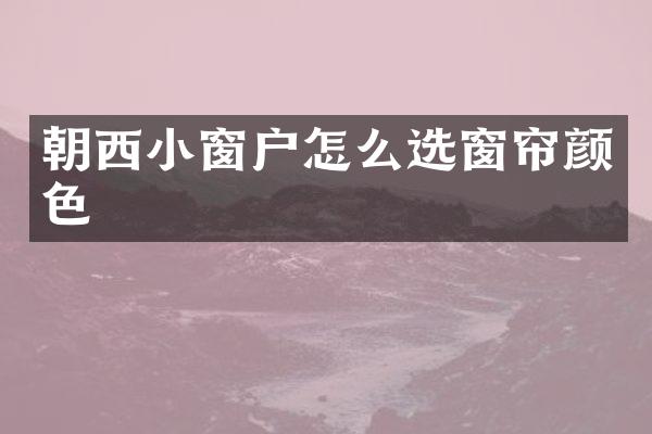 朝西小窗户怎么选窗帘颜色