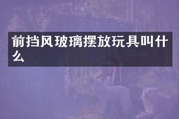 前挡风玻璃摆放玩具叫什么