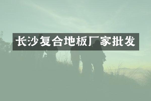 长沙复合地板厂家批发