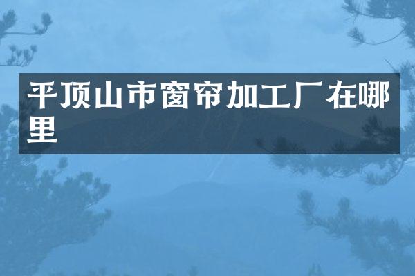 平顶山市窗帘加工厂在哪里