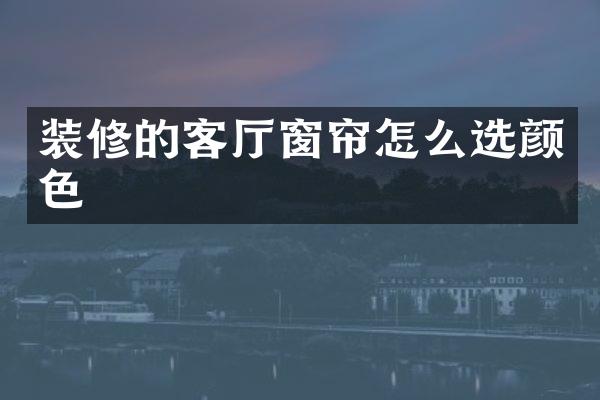 装修的客厅窗帘怎么选颜色