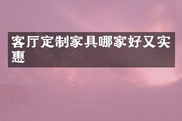 客厅定制家具哪家好又实惠