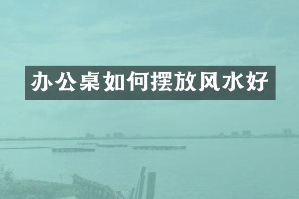 办公桌如何摆放风水好