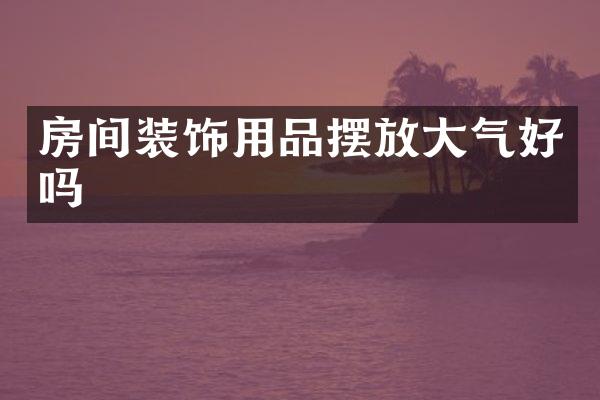 房间装饰用品摆放大气好吗