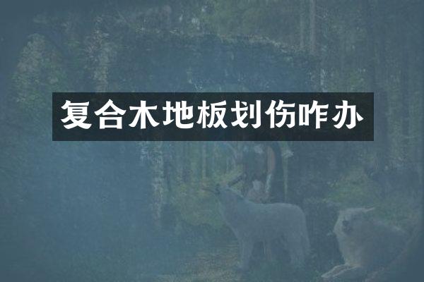复合木地板划伤咋办