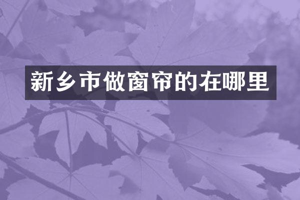 新乡市做窗帘的在哪里