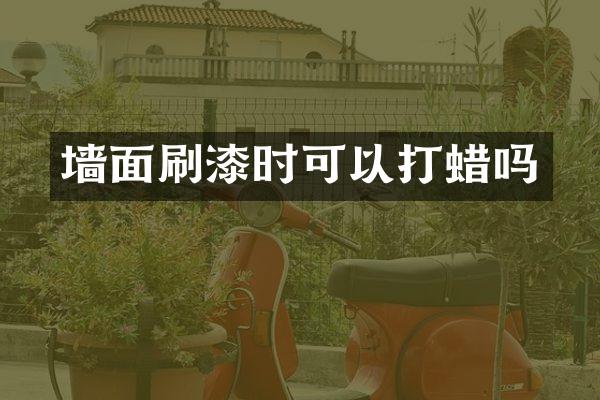 墙面刷漆时可以打蜡吗