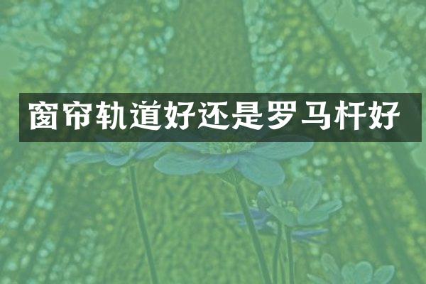 窗帘轨道好还是罗马杆好