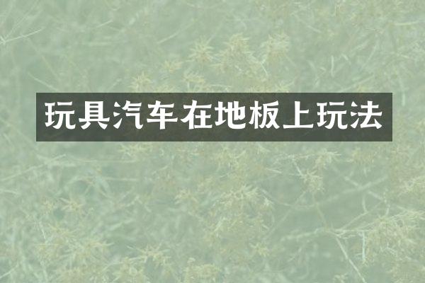玩具汽车在地板上玩法