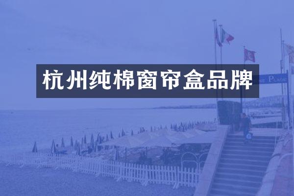 杭州纯棉窗帘盒品牌