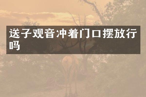 送子观音冲着门口摆放行吗