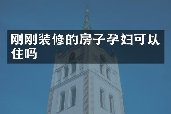 刚刚装修的房子孕妇可以住吗