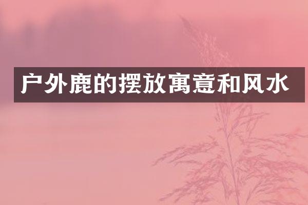 户外鹿的摆放寓意和风水