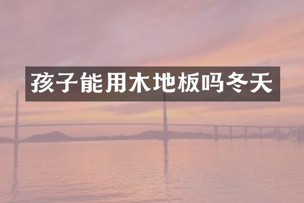 孩子能用木地板吗冬天