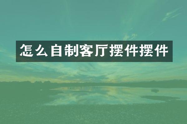 怎么自制客厅摆件摆件