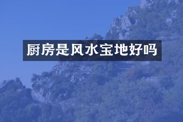 厨房是风水宝地好吗