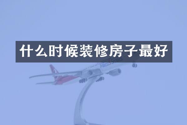 什么时候装修房子最好