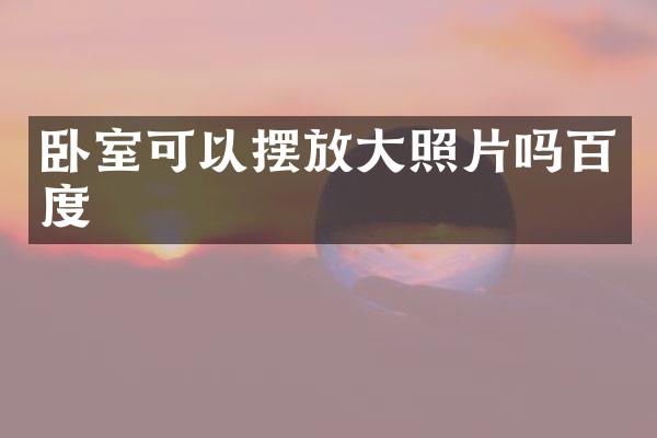 卧室可以摆放大照片吗百度