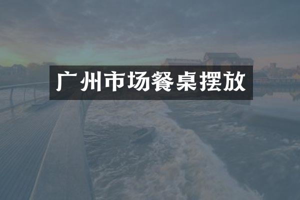 广州市场餐桌摆放