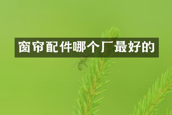 窗帘配件哪个厂最好的