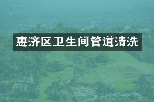 惠济区卫生间管道清洗