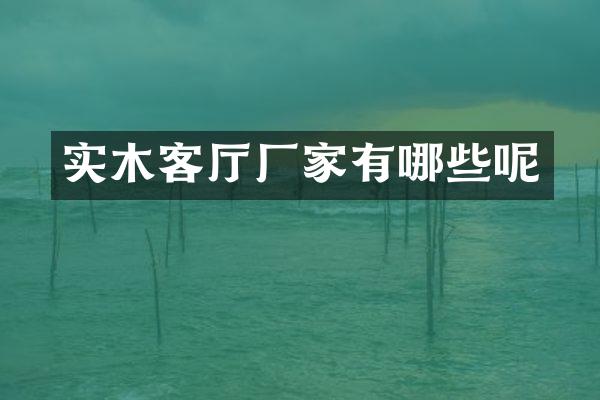 实木客厅厂家有哪些呢