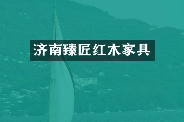 济南臻匠红木家具