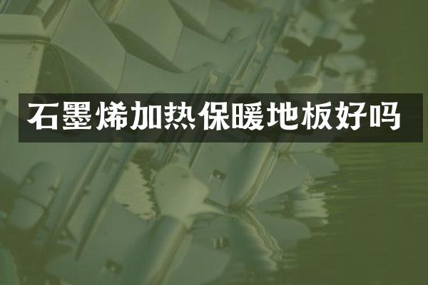 石墨烯加热保暖地板好吗