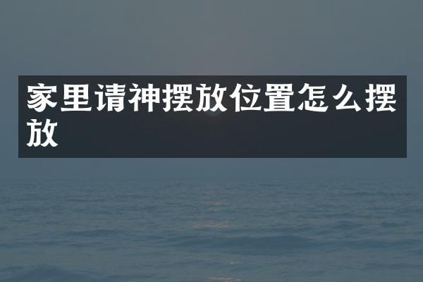 家里请神摆放位置怎么摆放
