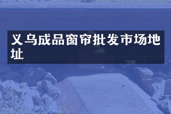 义乌成品窗帘批发市场地址