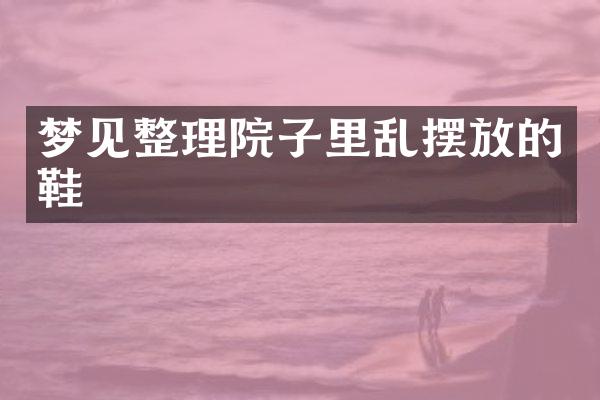 梦见整理院子里乱摆放的鞋