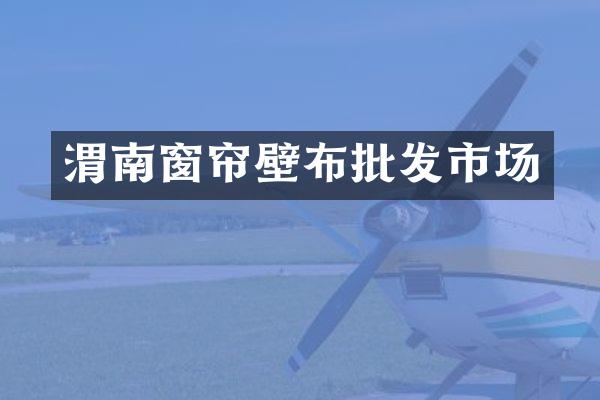 渭南窗帘壁布批发市场