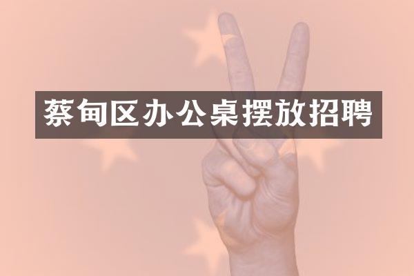 蔡甸区办公桌摆放招聘