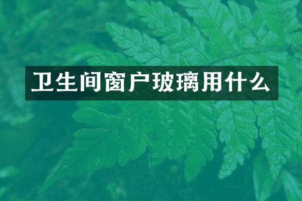 卫生间窗户玻璃用什么